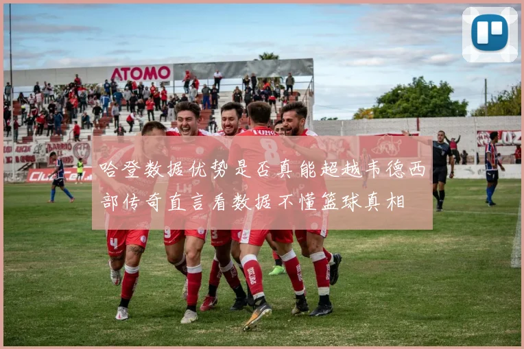 哈登数据优势是否真能超越韦德西部传奇直言看数据不懂篮球真相