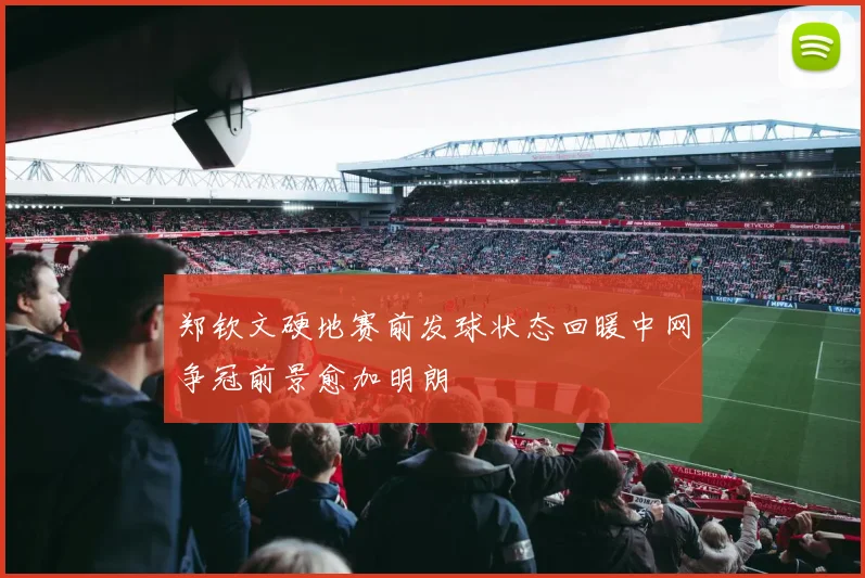 郑钦文硬地赛前发球状态回暖中网争冠前景愈加明朗