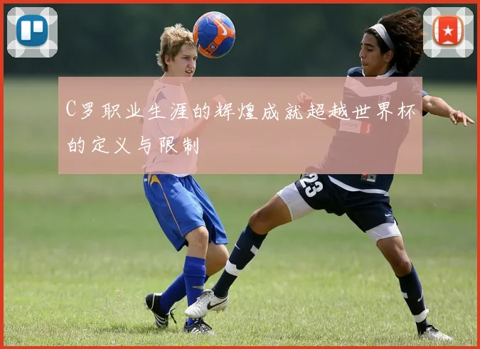 C罗职业生涯的辉煌成就超越世界杯的定义与限制