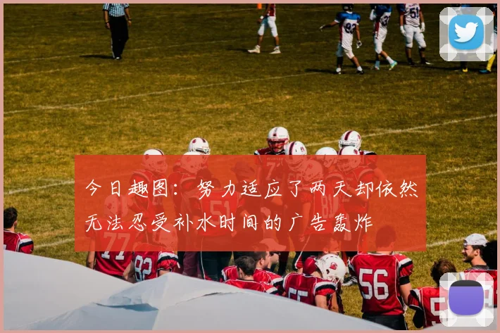 今日趣图：努力适应了两天却依然无法忍受补水时间的广告轰炸