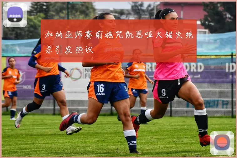 加纳巫师赛前施咒凯恩哑火错失绝杀引发热议