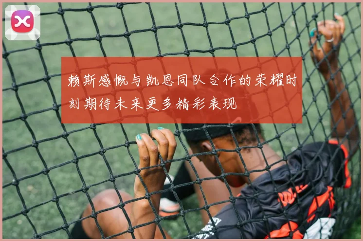 赖斯感慨与凯恩同队合作的荣耀时刻期待未来更多精彩表现