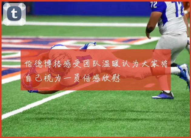 伦德博格感受团队温暖认为大家将自己视为一员倍感欣慰