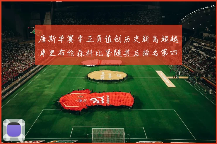 唐斯单赛季正负值创历史新高超越库里布伦森科比紧随其后排名第四