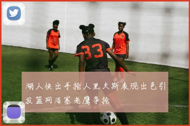 湖人快出手抢人里夫斯表现出色引发篮网活塞老鹰争抢