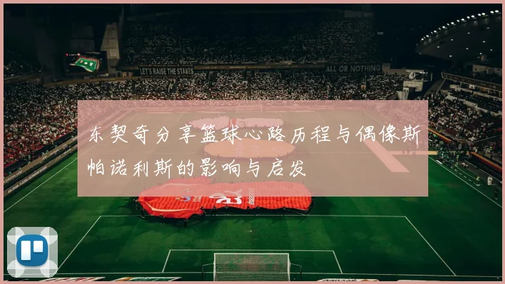 东契奇分享篮球心路历程与偶像斯帕诺利斯的影响与启发