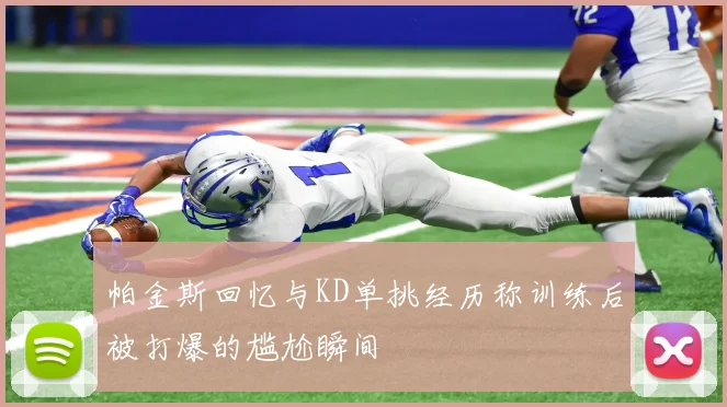 帕金斯回忆与KD单挑经历称训练后被打爆的尴尬瞬间