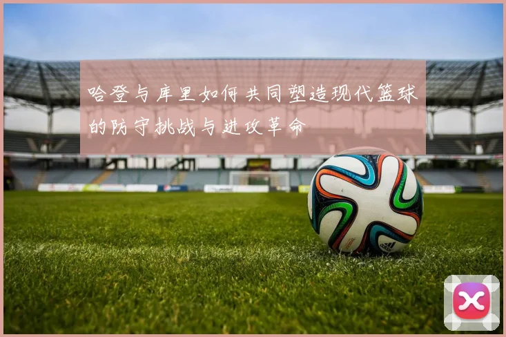 哈登与库里如何共同塑造现代篮球的防守挑战与进攻革命