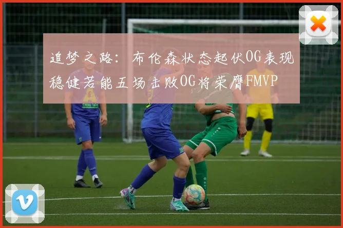 追梦之路：布伦森状态起伏OG表现稳健若能五场击败OG将荣膺FMVP