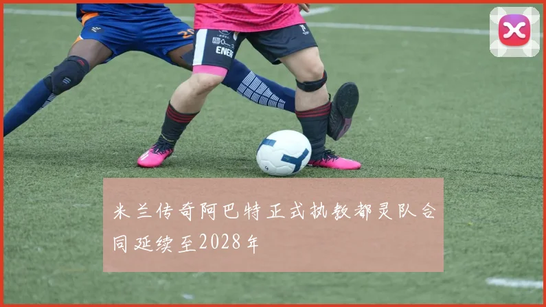米兰传奇阿巴特正式执教都灵队合同延续至2028年