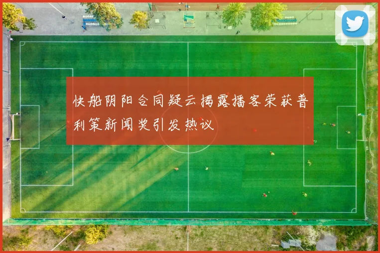 快船阴阳合同疑云揭露播客荣获普利策新闻奖引发热议