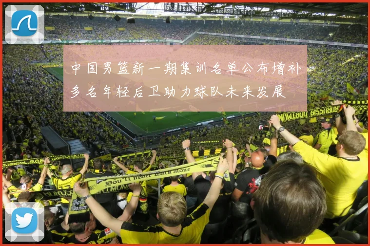 中国男篮新一期集训名单公布增补多名年轻后卫助力球队未来发展