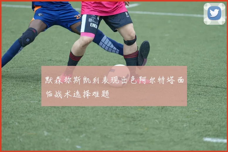 默森称斯凯利表现出色阿尔特塔面临战术选择难题