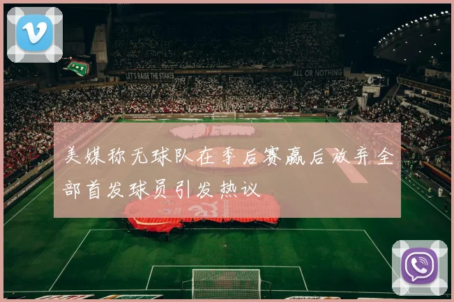 美媒称无球队在季后赛赢后放弃全部首发球员引发热议