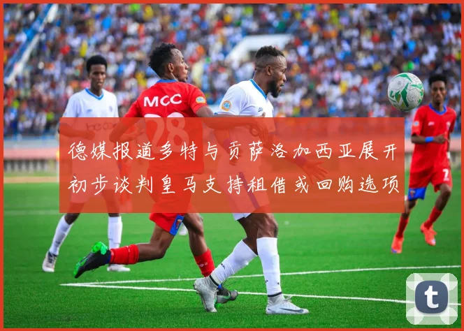 德媒报道多特与贡萨洛加西亚展开初步谈判皇马支持租借或回购选项