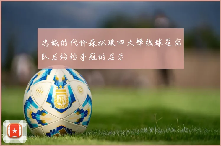 忠诚的代价森林狼四大锋线球星离队后纷纷夺冠的启示