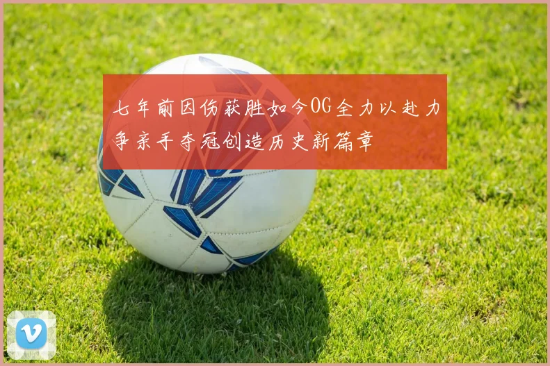 七年前因伤获胜如今OG全力以赴力争亲手夺冠创造历史新篇章