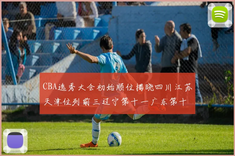 CBA选秀大会初始顺位揭晓四川江苏天津位列前三辽宁第十一广东第十六
