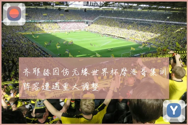 齐耶赫因伤无缘世界杯摩洛哥集训阵容遭遇重大调整