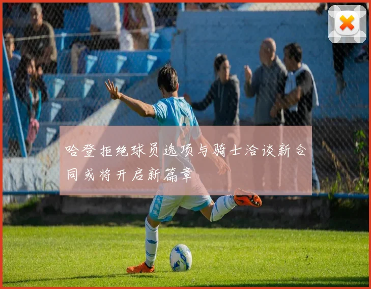 哈登拒绝球员选项与骑士洽谈新合同或将开启新篇章