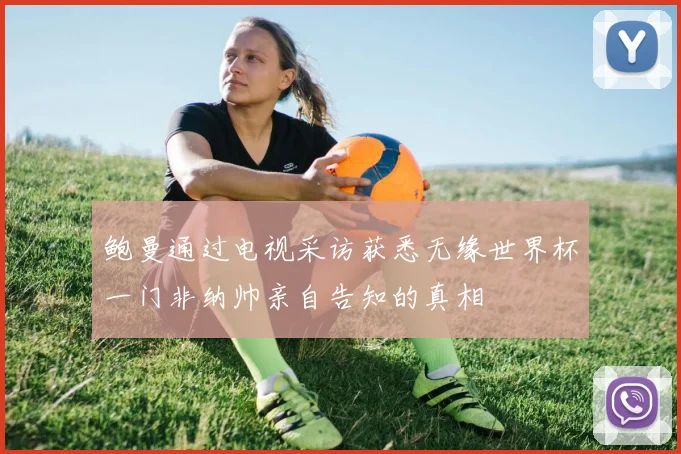鲍曼通过电视采访获悉无缘世界杯一门非纳帅亲自告知的真相