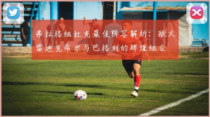 弗拉格组杜克最佳阵容解析：欧文雷迪克希尔与巴格利的辉煌组合