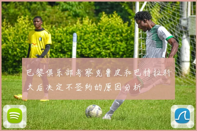 巴黎俱乐部考察克鲁皮和巴特拉科夫后决定不签约的原因分析