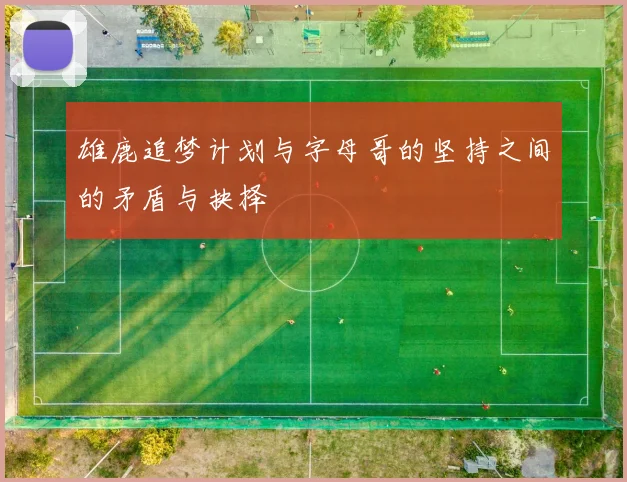 雄鹿追梦计划与字母哥的坚持之间的矛盾与抉择