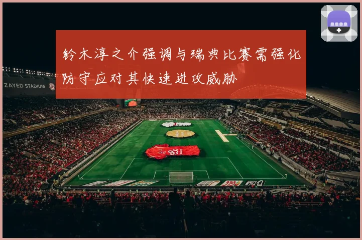 铃木淳之介强调与瑞典比赛需强化防守应对其快速进攻威胁