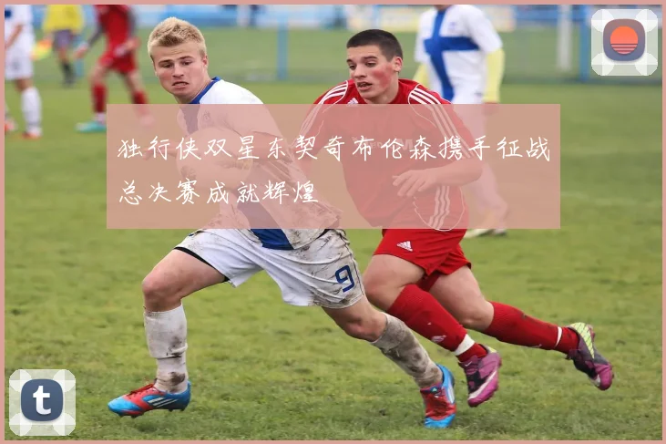 独行侠双星东契奇布伦森携手征战总决赛成就辉煌