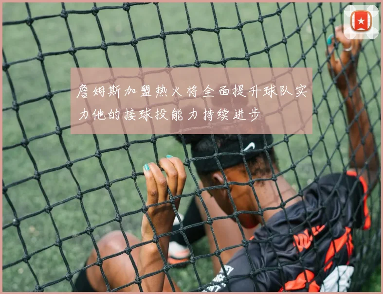 詹姆斯加盟热火将全面提升球队实力他的接球投能力持续进步
