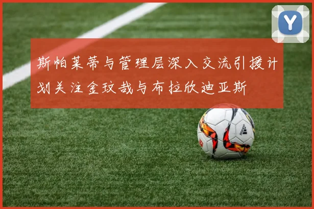 斯帕莱蒂与管理层深入交流引援计划关注金玟哉与布拉欣迪亚斯