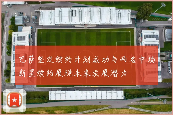 巴萨坚定续约计划成功与两名中场新星续约展现未来发展潜力