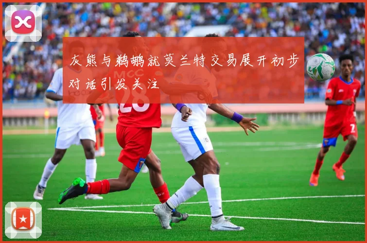 灰熊与鹈鹕就莫兰特交易展开初步对话引发关注
