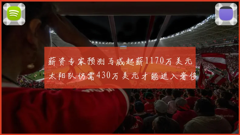 薪资专家预测马威起薪1170万美元太阳队仍需430万美元才能进入奢侈税