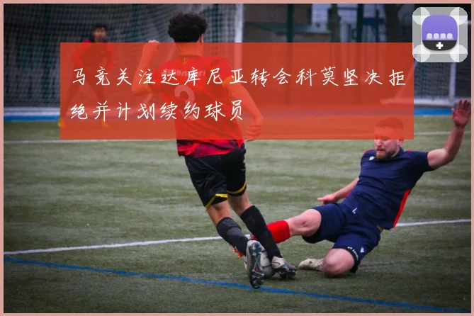 马竞关注达库尼亚转会科莫坚决拒绝并计划续约球员