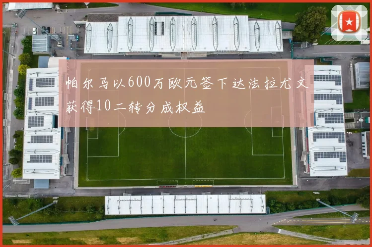 帕尔马以600万欧元签下达法拉尤文获得10二转分成权益
